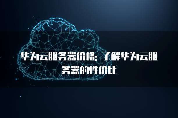 华为云服务器价格: 了解华为云服务器的性价比