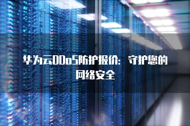 华为云DDoS防护报价:守护您的网络安全