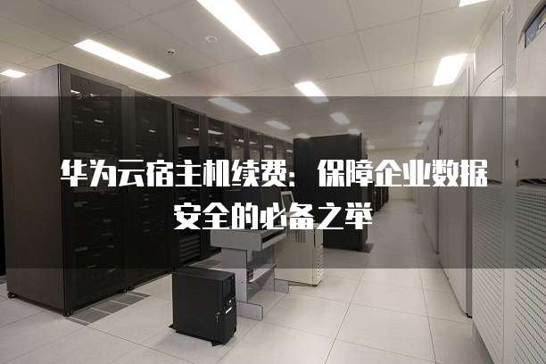 华为云宿主机续费:保障企业数据安全的必备之举