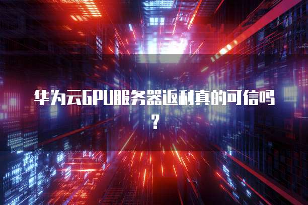 华为云GPU服务器返利真的可信吗?