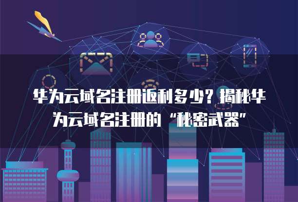 华为云域名注册返利多少?揭秘华为云域名注册的“秘密武器”