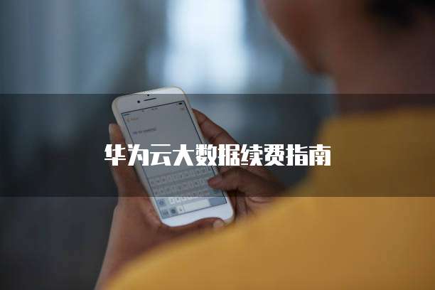 华为云大数据续费指南