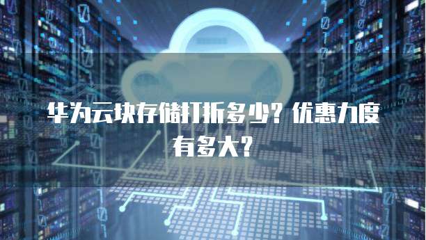 华为云块存储打折多少?优惠力度有多大?