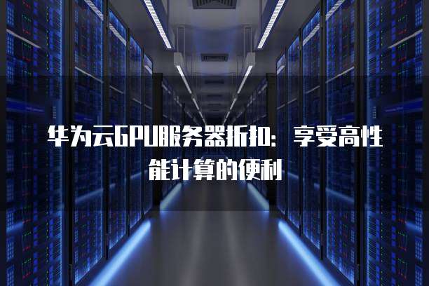 华为云GPU服务器折扣:享受高性能计算的便利