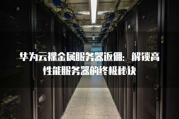 华为云裸金属服务器返佣:解锁高性能服务器的终极秘诀