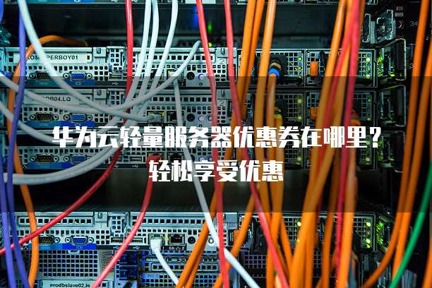 华为云轻量服务器优惠券在哪里?轻松享受优惠