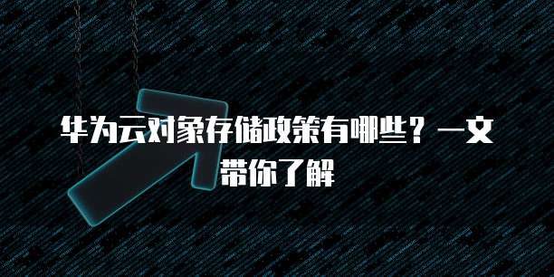 华为云对象存储政策有哪些？一文带你了解