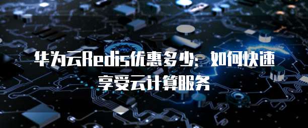 华为云Redis优惠多少:如何快速享受云计算服务