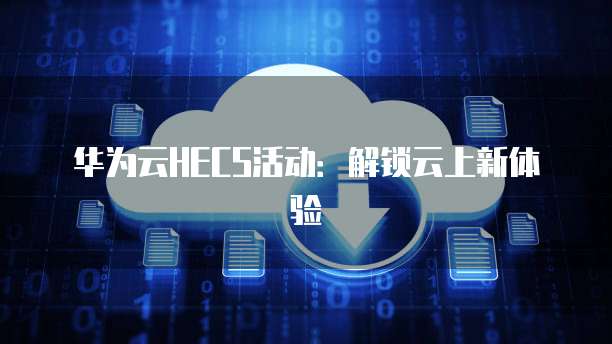 华为云HECS活动:解锁云上新体验