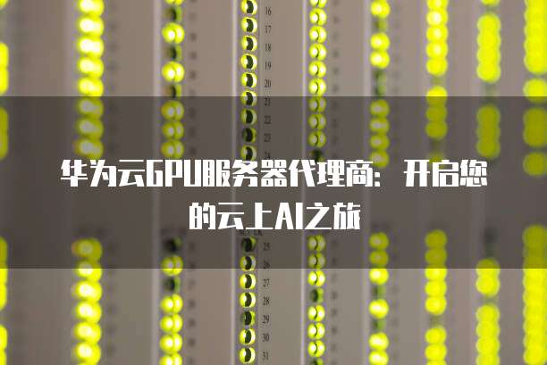 华为云GPU服务器代理商:开启您的云上AI之旅
