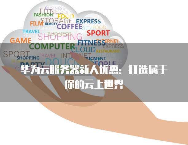 华为云服务器新人优惠：打造属于你的云上世界