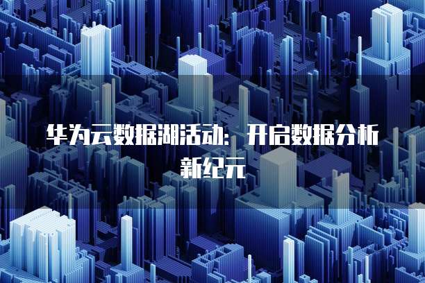 华为云数据湖活动:开启数据分析新纪元