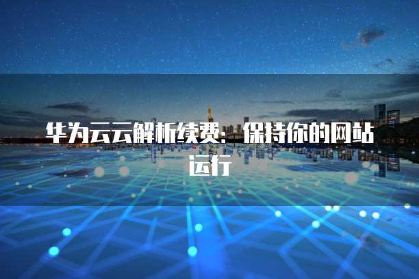 华为云云解析续费:保持你的网站运行