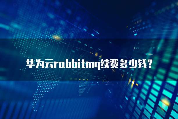 华为云rabbitmq续费多少钱?
