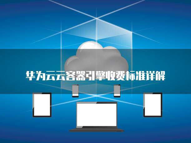 华为云云容器引擎收费标准详解