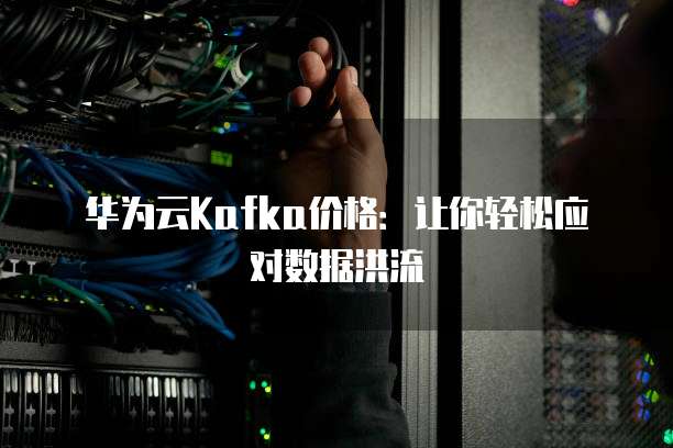华为云Kafka价格:让你轻松应对数据洪流
