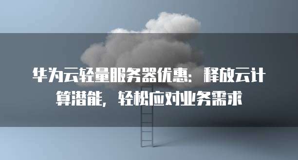 华为云轻量服务器优惠:释放云计算潜能,轻松应对业务需求