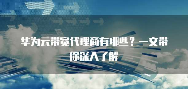 华为云带宽代理商有哪些?一文带你深入了解