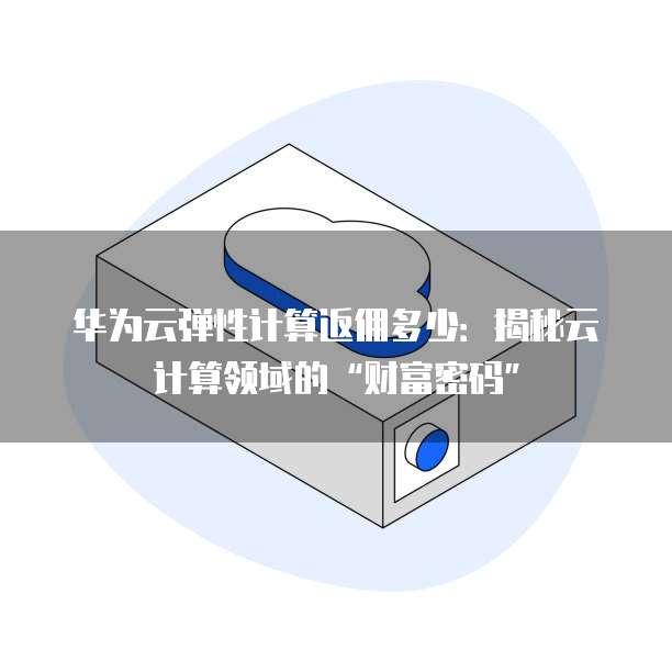 华为云弹性计算返佣多少：揭秘云计算领域的&ldquo;财富密码&rdquo;