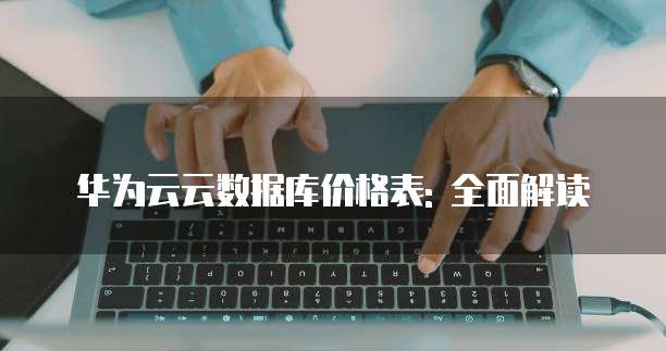 华为云云数据库价格表: 全面解读