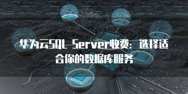 华为云SQL Server收费:选择适合你的数据库服务