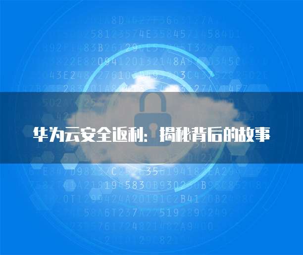 华为云安全返利：揭秘背后的故事
