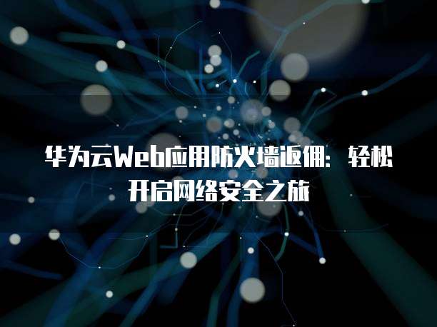 华为云Web应用防火墙返佣:轻松开启网络安全之旅