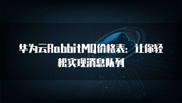 华为云RabbitMQ价格表:让你轻松实现消息队列