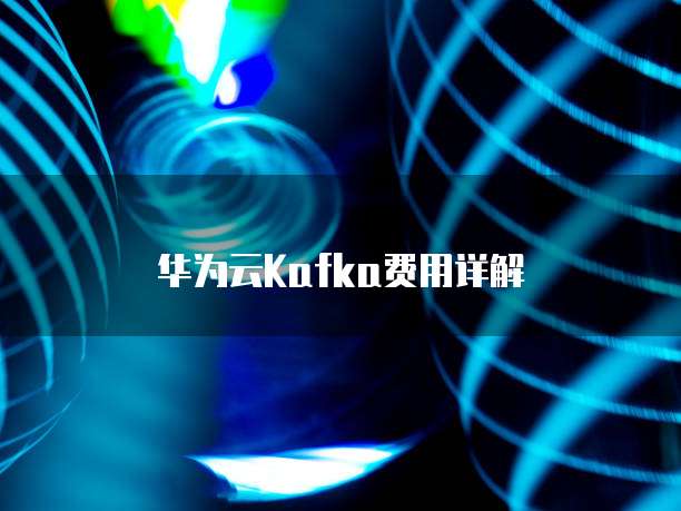 华为云Kafka费用详解
