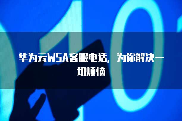华为云WSA客服电话,为你解决一切烦恼