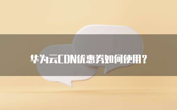华为云CDN优惠券如何使用?