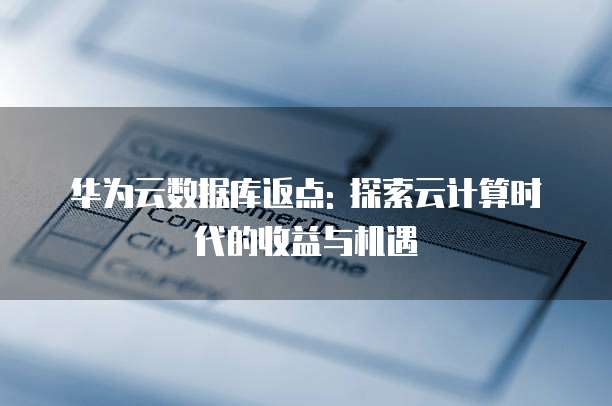 华为云数据库返点: 探索云计算时代的收益与机遇