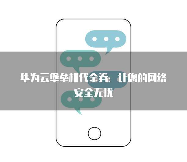 华为云堡垒机代金券：让您的网络安全无忧