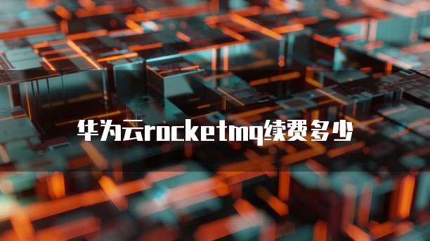 华为云rocketmq续费多少