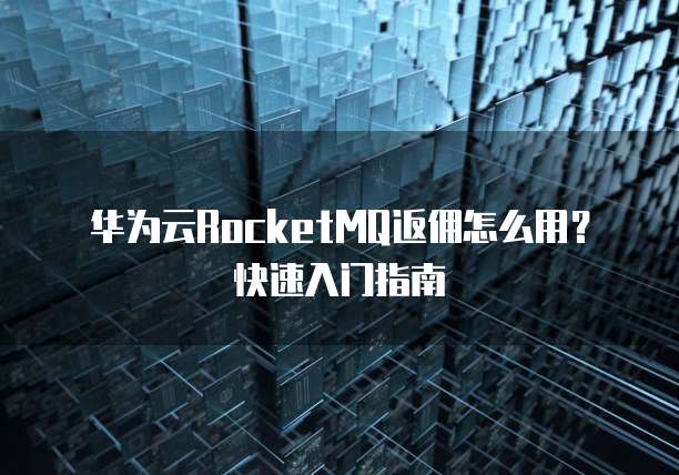 华为云RocketMQ返佣怎么用?快速入门指南