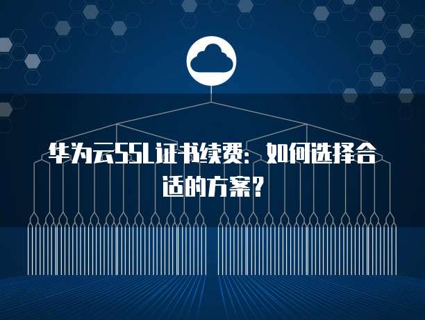 华为云SSL证书续费:如何选择合适的方案?