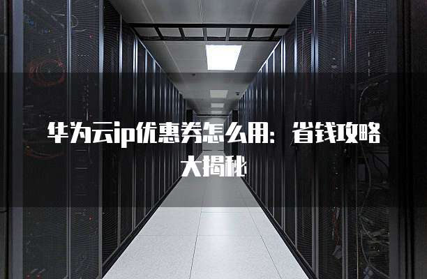华为云ip优惠券怎么用:省钱攻略大揭秘
