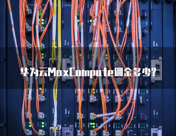 华为云MaxCompute佣金多少?