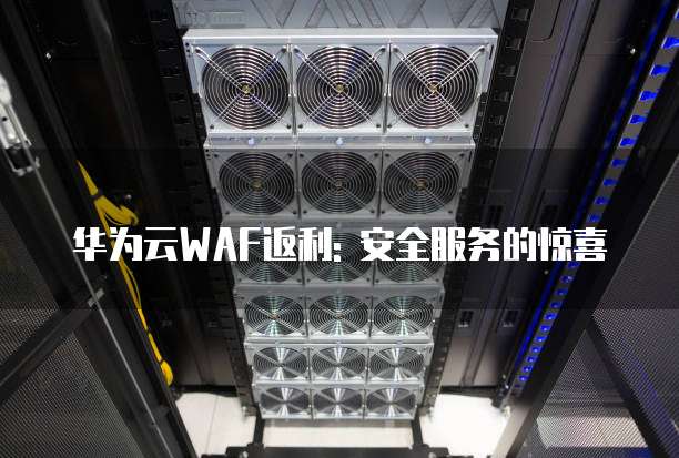 华为云WAF返利: 安全服务的惊喜