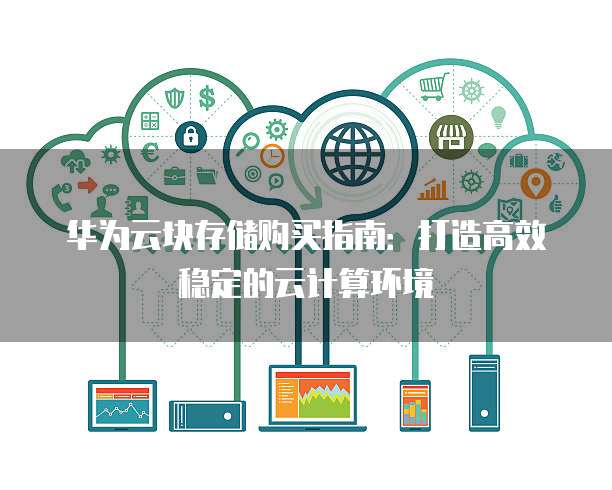 华为云块存储购买指南:打造高效稳定的云计算环境