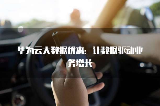 华为云大数据优惠:让数据驱动业务增长