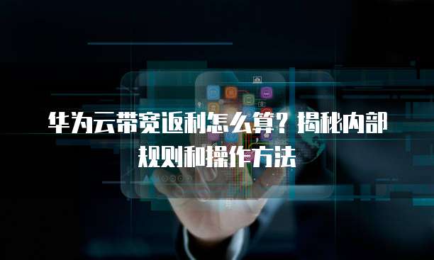 华为云带宽返利怎么算?揭秘内部规则和操作方法