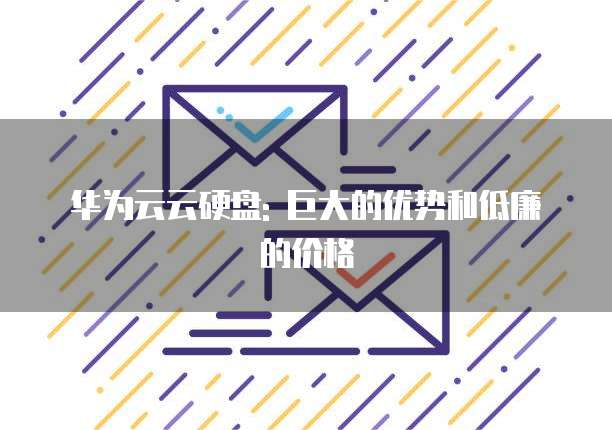 华为云云硬盘: 巨大的优势和低廉的价格