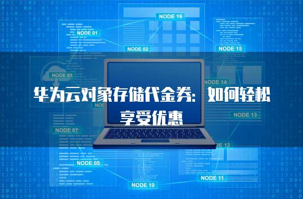 华为云对象存储代金券:如何轻松享受优惠