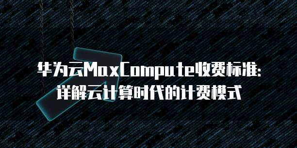 华为云MaxCompute收费标准：详解云计算时代的计费模式