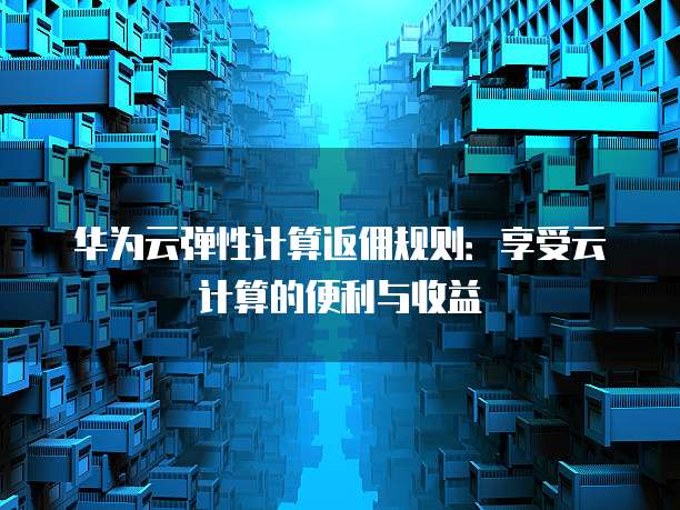 华为云弹性计算返佣规则:享受云计算的便利与收益