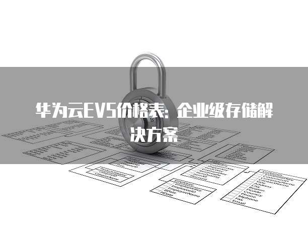 华为云EVS价格表: 企业级存储解决方案