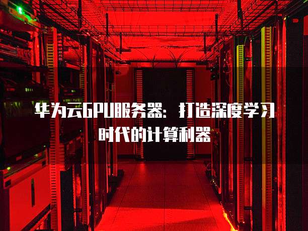 华为云GPU服务器:打造深度学习时代的计算利器