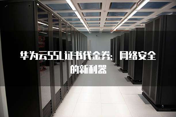 华为云SSL证书代金券:网络安全的新利器