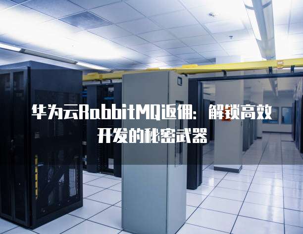 华为云RabbitMQ返佣:解锁高效开发的秘密武器